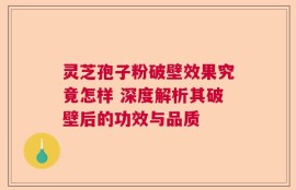 灵芝孢子粉破壁效果究竟怎样 深度解析其破壁后的功效与品质