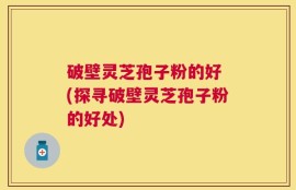破壁灵芝孢子粉的好 (探寻破壁灵芝孢子粉的好处)