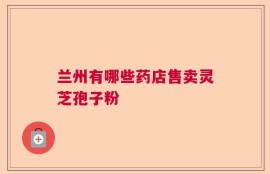 兰州有哪些药店售卖灵芝孢子粉