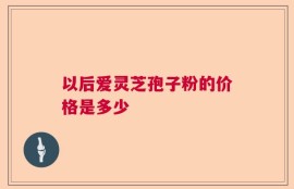 以后爱灵芝孢子粉的价格是多少