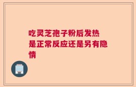吃灵芝孢子粉后发热 是正常反应还是另有隐情