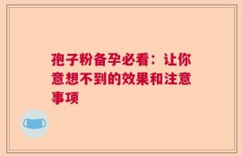 孢子粉备孕必看：让你意想不到的效果和注意事项
