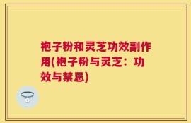 袍子粉和灵芝功效副作用(袍子粉与灵芝：功效与禁忌)
