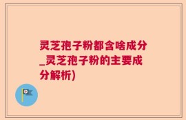 灵芝孢子粉都含啥成分_灵芝孢子粉的主要成分解析)