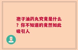孢子油药丸究竟是什么？你不知道的竟然如此吸引人