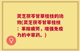 灵芝茯苓甘草桂枝的功效(灵芝茯苓甘草桂枝：革除疲劳，增强免疫力的中草药。)