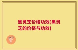 黑灵芝价格功效(黑灵芝的价格与功效)
