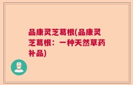 品康灵芝葛根(品康灵芝葛根：一种天然草药补品)