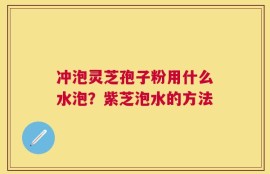 冲泡灵芝孢子粉用什么水泡？紫芝泡水的方法