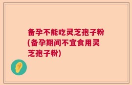备孕不能吃灵芝孢子粉(备孕期间不宜食用灵芝孢子粉)