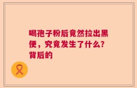 喝孢子粉后竟然拉出黑便，究竟发生了什么？背后的