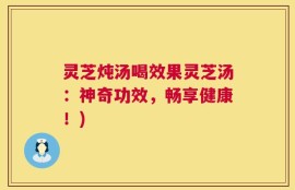 灵芝炖汤喝效果灵芝汤：神奇功效，畅享健康！)