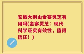 安徽大别山金寨灵芝有用吗(金寨灵芝：现代科学证实有效性，值得信任！)