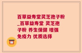 百草益寿堂灵芝孢子粉_百草益寿堂 灵芝孢子粉 养生保健 增强免疫力 优质选择