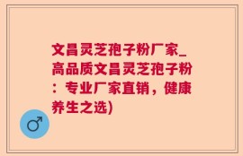 文昌灵芝孢子粉厂家_高品质文昌灵芝孢子粉：专业厂家直销，健康养生之选)