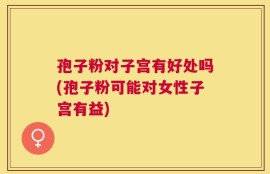 孢子粉对子宫有好处吗(孢子粉可能对女性子宫有益)