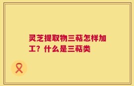 灵芝提取物三萜怎样加工？什么是三萜类