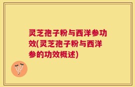灵芝孢子粉与西洋参功效(灵芝孢子粉与西洋参的功效概述)