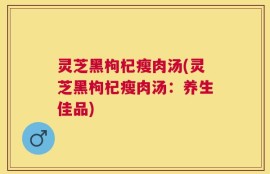 灵芝黑枸杞瘦肉汤(灵芝黑枸杞瘦肉汤：养生佳品)