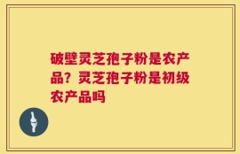破壁灵芝孢子粉是农产品？灵芝孢子粉是初级农产品吗