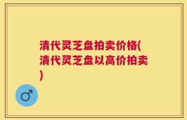 清代灵芝盘拍卖价格(清代灵芝盘以高价拍卖)