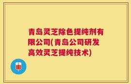 青岛灵芝除色提纯剂有限公司(青岛公司研发高效灵芝提纯技术)