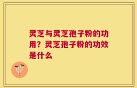 灵芝与灵芝孢子粉的功用？灵芝孢子粉的功效是什么