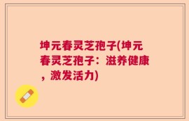 坤元春灵芝孢子(坤元春灵芝孢子：滋养健康，激发活力)