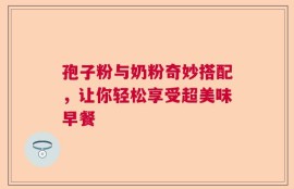 孢子粉与奶粉奇妙搭配，让你轻松享受超美味早餐