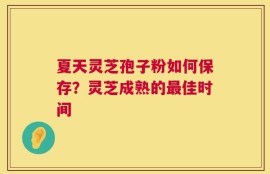 夏天灵芝孢子粉如何保存？灵芝成熟的最佳时间