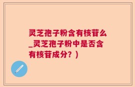 灵芝孢子粉含有核苷么_灵芝孢子粉中是否含有核苷成分？)