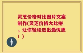 灵芝价格对比图片文案制作(灵芝价格大比拼，让你轻松选出最优惠！)