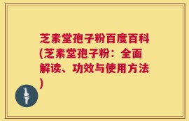 芝素堂孢子粉百度百科(芝素堂孢子粉：全面解读、功效与使用方法)