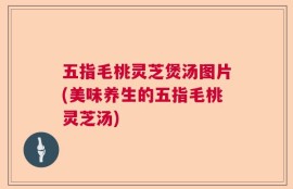 五指毛桃灵芝煲汤图片(美味养生的五指毛桃灵芝汤)