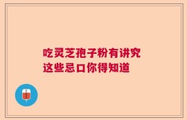 吃灵芝孢子粉有讲究 这些忌口你得知道