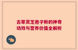 古草灵芝孢子粉的神奇功效与营养价值全解析