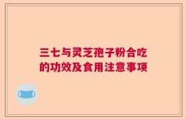 三七与灵芝孢子粉合吃的功效及食用注意事项