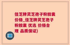 佳芝牌灵芝孢子粉胶囊价格_佳芝牌灵芝孢子粉胶囊 优选 价格合理 品质保证)
