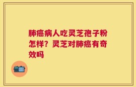 肺癌病人吃灵芝孢子粉怎样？灵芝对肺癌有奇效吗