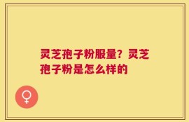 灵芝孢子粉服量？灵芝孢子粉是怎么样的