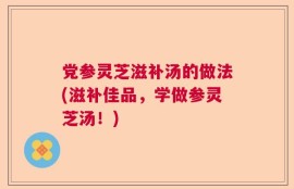 党参灵芝滋补汤的做法(滋补佳品，学做参灵芝汤！)