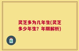 灵芝多为几年生(灵芝多少年生？年限解析)