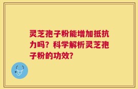 灵芝孢子粉能增加抵抗力吗？科学解析灵芝孢子粉的功效？