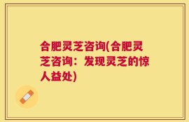 合肥灵芝咨询(合肥灵芝咨询：发现灵芝的惊人益处)