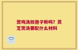 煲鸡汤放孢子粉吗？灵芝煲汤要配什么材料