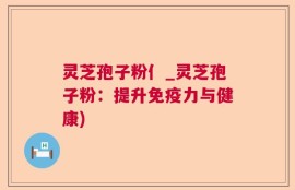 灵芝孢子粉亻_灵芝孢子粉：提升免疫力与健康)