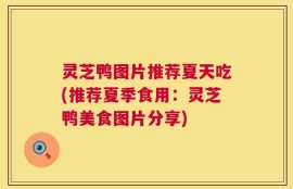 灵芝鸭图片推荐夏天吃(推荐夏季食用：灵芝鸭美食图片分享)
