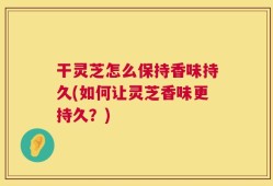 干灵芝怎么保持香味持久(如何让灵芝香味更持久？)