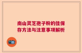 南山灵芝孢子粉的佳保存方法与注意事项解析
