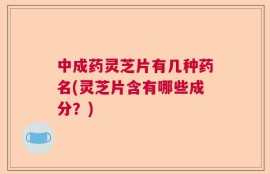 中成药灵芝片有几种药名(灵芝片含有哪些成分？)